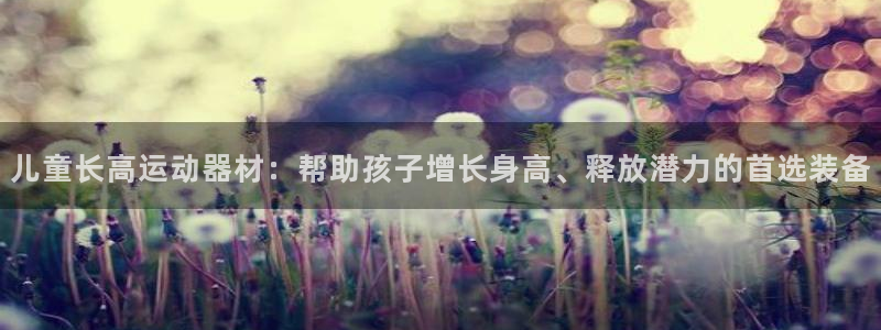 意昂5(KGAME)娱乐首页网站大全:儿童长高运动器材:帮助