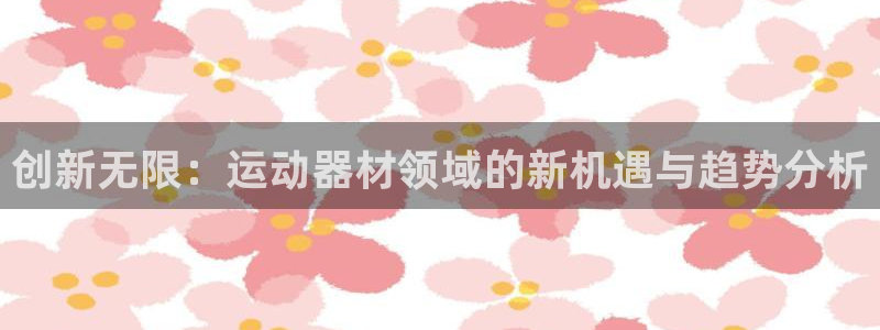 意昂体育5(KGAME)招商:创新无限:运动器材领域的新机遇