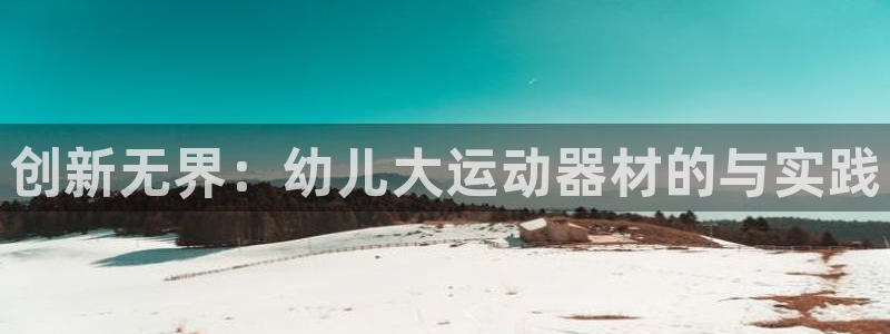 意昂体育5(KGAME)平台是正规平台吗知乎:创新无界:幼儿